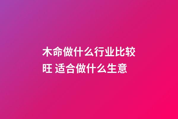 木命做什么行业比较旺 适合做什么生意